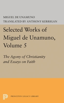 Selected Works of Miguel de Unamuno, Volume 5: The Agony of Christianity and Essays on Faith by Unamuno, Miguel de