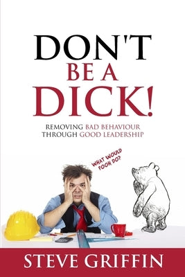 Don't be a Dick!: Removing Bad Behaviour through Good Leadership by Griffin, Stephen