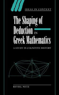 The Shaping of Deduction in Greek Mathematics: A Study in Cognitive History by Netz, Reviel