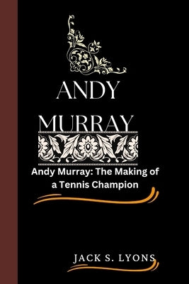 Andy Murray: Andy Murray: The Making of a Tennis Champion by Lyons, Jack S.