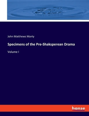 Specimens of the Pre-Shaksperean Drama: Volume I by Manly, John Matthews