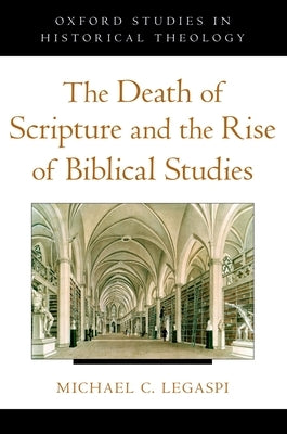 The Death of Scripture and the Rise of Biblical Studies by Legaspi, Michael C.