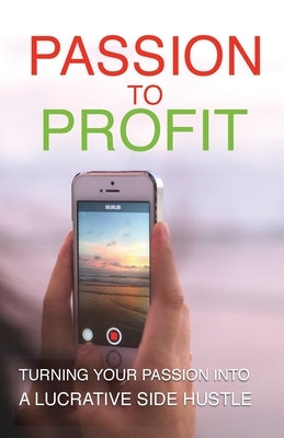 Passion To Profit: Turning Your Passion Into A Lucrative Side Hustle by Griffin, Michael A.