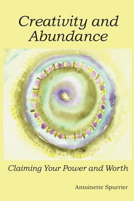 Creativity and Abundance: Claiming Your Power and Worth by Spurrier, Antoinette