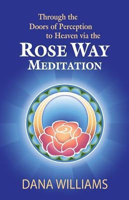 Through the Doors of Perception to Heaven Via the Rose Way Meditation: Ascend the Sacred Chakra Stairwell, Develop Psychic Abilities, Spiritual Consci by Williams, Dana