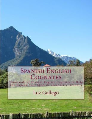 Spanish English Cognates: Thousands of Spanish English Cognates to Help You Expand Your Spanish Vocabulary Instantly by Gallego, Luz B.