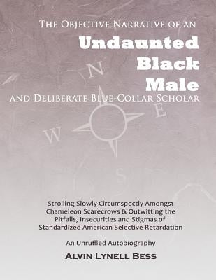 The Objective Narrative Of An Undaunted Black Male And Deliberate Blue-Collar Scholar: Strolling Slowly Circumspectly Amongst Chameleon Scarecrows And by Durden, Kimberly