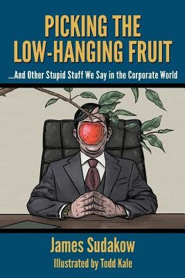 Picking the Low Hanging Fruit: And Other Stupid Stuff We Say in the Corporate World by Kale, Todd