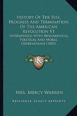 History of the Rise, Progress and Termination of the American Revolution V1: Interspersed with Biographical, Political and Moral Observations (1805) by Warren, Mrs Mercy