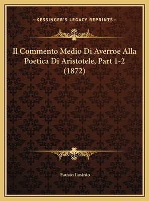 Il Commento Medio Di Averroe Alla Poetica Di Aristotele, Part 1-2 (1872) by Lasinio, Fausto