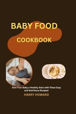 Baby Food Cookbook: Give Your Baby a Healthy Start with These Easy and Nutritious Recipes! by Howard, Harry