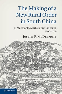 The Making of a New Rural Order in South China: Volume 2, Merchants, Markets, and Lineages, 1500-1700 by McDermott, Joseph P.