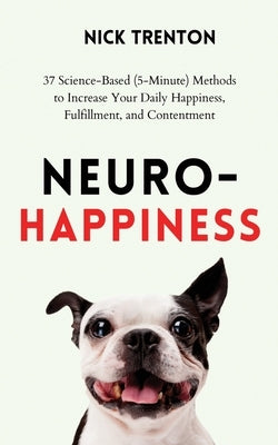 Neuro-Happiness: 37 Science-Based (5-Minute) Methods to Increase Your Daily Happiness, Fulfillment, and Contentment by Trenton, Nick