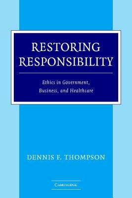 Restoring Responsibility: Ethics in Government, Business, and Healthcare by Thompson, Dennis F.