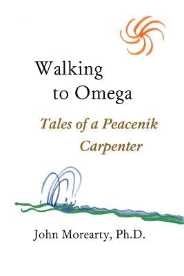 Walking to Omega: Tales of a Peacenik Carpenter by Morearty, John