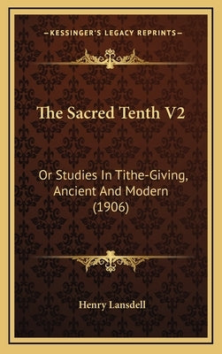 The Sacred Tenth V2: Or Studies in Tithe-Giving, Ancient and Modern (1906) by Lansdell, Henry