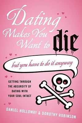 Dating Makes You Want to Die: (But You Have to Do It Anyway) by Holloway, Daniel