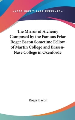 The Mirror of Alchemy Composed by the Famous Friar Roger Bacon Sometime Fellow of Martin College and Brasen-Nase College in Oxenforde by Bacon, Roger
