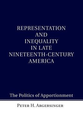 Representation and Inequality in Late Nineteenth-Century America: The Politics of Apportionment by Argersinger, Peter H.