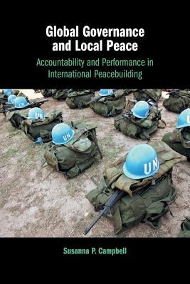 Global Governance and Local Peace: Accountability and Performance in International Peacebuilding by Campbell, Susanna P.