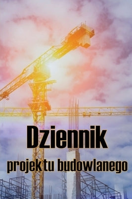 Dziennik projektu budowlanego: Prezent dla brygadzisty, aby zachowac harmonogramy nagra&#324;, codzienne czynno&#347;ci, sprz&#281;t, obawy dotycz&#2 by Koralewska, Katarzyna