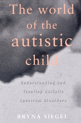 The World of the Autistic Child: Understanding and Treating Autistic Spectrum Disorders by Siegel, Bryna