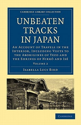 Unbeaten Tracks in Japan: Volume 2: An Account of Travels in the Interior, Including Visits to the Aborigines of Yezo and the Shrines of Nikkô and Isé by Bird, Isabella Lucy