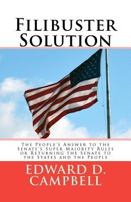 Filibuster Solution: The People's Answer to theSenate's Super Majority RulesorReturning the Senate to theStates and the People by Campbell Jd, Edward D.