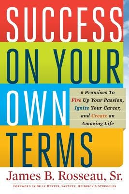 Success on Your Own Terms: 6 Promises to Fire Up Your Passion, Ignite Your Career, and Create an Amazing Life by Rosseau, James B.