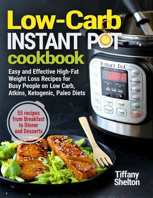 Low-Carb Instant Pot Cookbook: Easy and Effective High-Fat Weight Loss Recipes for Busy People on Low Carb, Atkins, Ketogenic, Paleo Diets. 55 Recipe by Shelton, Tiffany