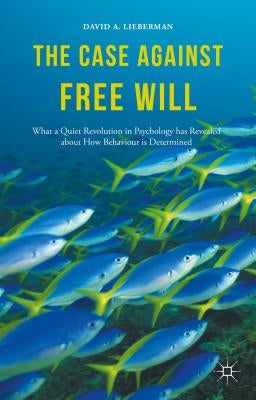The Case Against Free Will: What a Quiet Revolution in Psychology Has Revealed about How Behaviour Is Determined by Lieberman, David