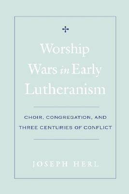 Worship Wars in Early Lutheranism: Choir, Congregation, and Three Centuries of Conflict by Herl, Joseph