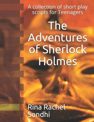 The Adventures of Sherlock Holmes: A collection of short play scripts for Teens by Sondhi, Rina Rachel