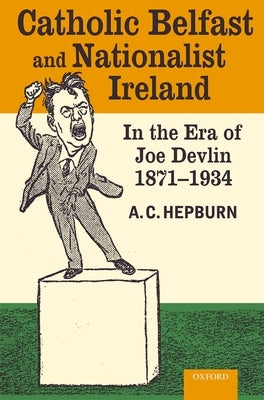 Catholic Belfast and Nationalist Ireland in the Era of Joe Devlin, 1871-1934 by Hepburn, A. C.