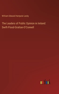 The Leaders of Public Opinion in Ireland: Swift-Flood-Grattan-O'Connell by Lecky, William Edward Hartpole