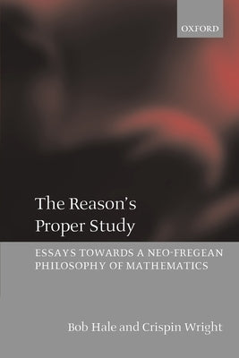 The Reason's Proper Study: Essays Towards a Neo-Fregean Philosophy of Mathematics by Hale, Bob