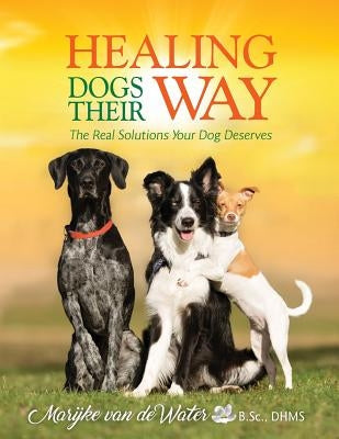 Healing Dogs Their Way: The Real Solutions Your Dog Deserves by Van De Water, Marijke