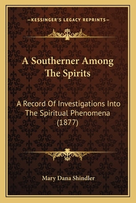 A Southerner Among The Spirits: A Record Of Investigations Into The Spiritual Phenomena (1877) by Shindler, Mary Dana