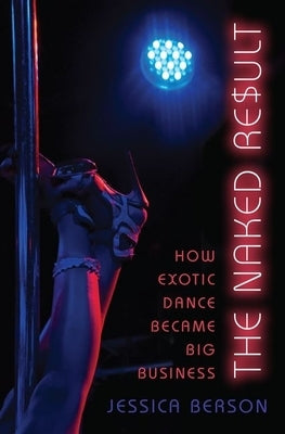 The Naked Result: How Exotic Dance Became Big Business by Berson, Jessica