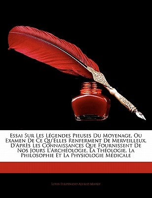 Essai Sur Les Légendes Pieuses Du Moyenage, Ou Examen De Ce Qu'elles Renferment De Merveilleux, D'après Les Connaissances Que Fournissent De Nos Jours by Maury, Louis Ferdinand Alfred