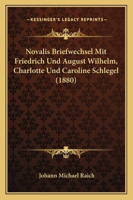 Novalis Briefwechsel Mit Friedrich Und August Wilhelm, Charlotte Und Caroline Schlegel (1880) by Raich, Johann Michael