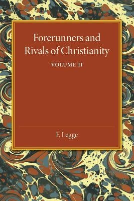 Forerunners and Rivals of Christianity: Volume 2: Being Studies in Religious History from 330 BC to 330 Ad by Legge, F.