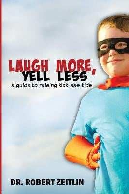 Laugh More, Yell Less: A Guide to Raising Kick-Ass Kids by Zeitlin, Robert