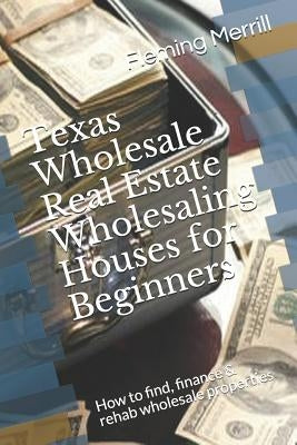 Texas Wholesale Real Estate Wholesaling Houses for Beginners: How to find, finance & rehab wholesale properties by Merrill, Fleming