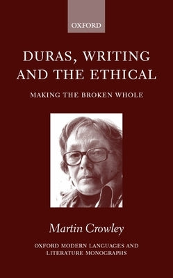 Duras, Writing, and the Ethical: Making the Broken Whole by Crowley, Martin
