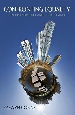 Confronting Equality: Gender, Knowledge and Global Change by Connell, Raewyn