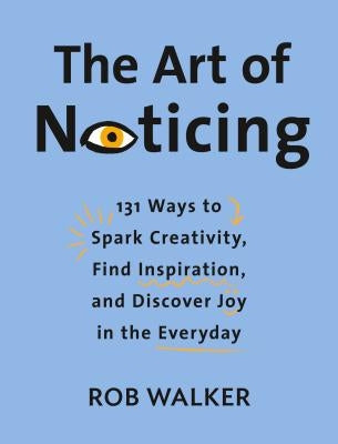 The Art of Noticing: 131 Ways to Spark Creativity, Find Inspiration, and Discover Joy in the Everyday by Walker, Rob