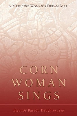 Corn Woman Sings: A Medicine Woman's Dream Map by Barron Druckrey, Eleanor