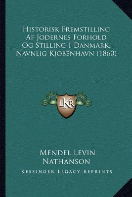 Historisk Fremstilling Af Jodernes Forhold Og Stilling I Danmark, Navnlig Kjobenhavn (1860) by Nathanson, Mendel Levin