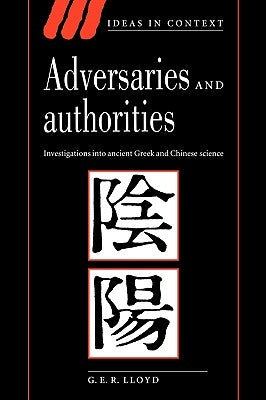 Adversaries and Authorities: Investigations Into Ancient Greek and Chinese Science by Lloyd, G. E. R.